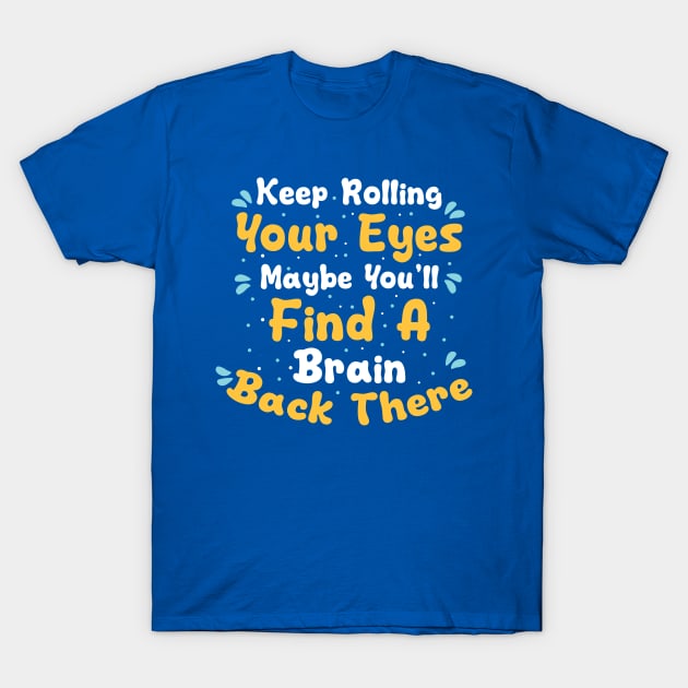 Keep Rolling Your Eyes Maybe You'll Find A Brain Back There T-Shirt by themodestworm